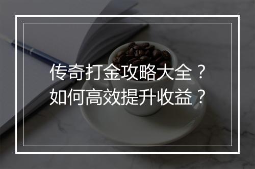 传奇打金攻略大全？如何高效提升收益？