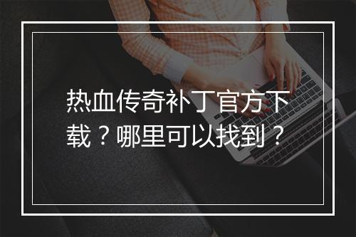 热血传奇补丁官方下载？哪里可以找到？
