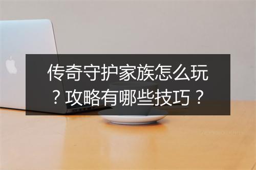 传奇守护家族怎么玩？攻略有哪些技巧？