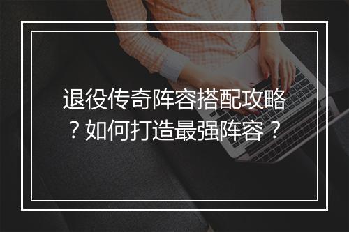 退役传奇阵容搭配攻略？如何打造最强阵容？