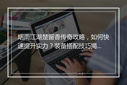 烟雨江湖楚留香传奇攻略，如何快速提升实力？装备搭配技巧揭秘？