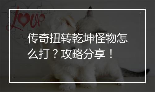 传奇扭转乾坤怪物怎么打？攻略分享！