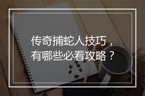 传奇捕蛇人技巧，有哪些必看攻略？