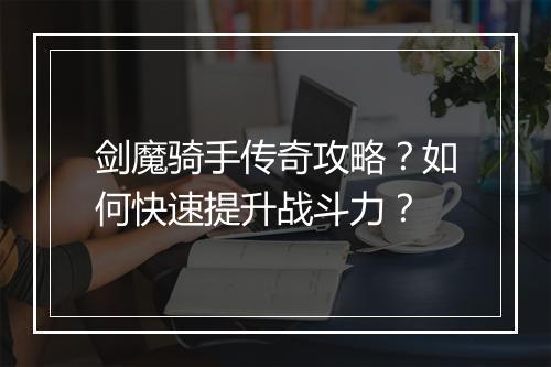 剑魔骑手传奇攻略？如何快速提升战斗力？