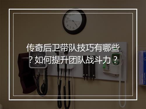 传奇后卫带队技巧有哪些？如何提升团队战斗力？