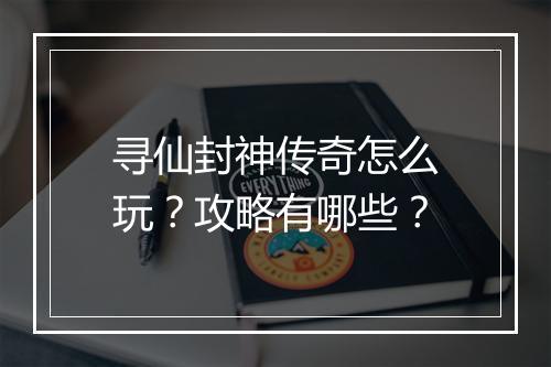 寻仙封神传奇怎么玩？攻略有哪些？