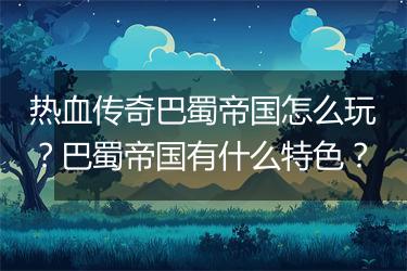热血传奇巴蜀帝国怎么玩？巴蜀帝国有什么特色？