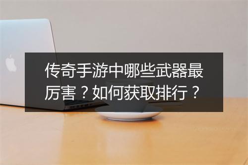 传奇手游中哪些武器最厉害?如何获取排行?