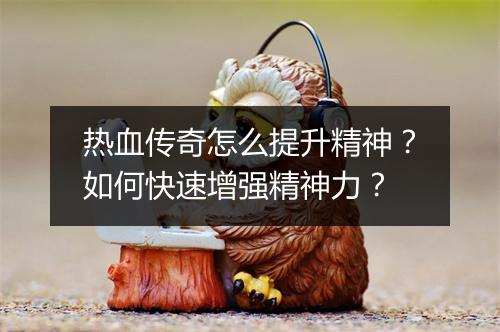 热血传奇怎么提升精神？如何快速增强精神力？
