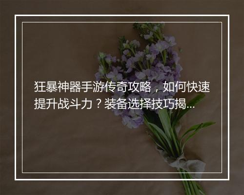 狂暴神器手游传奇攻略，如何快速提升战斗力？装备选择技巧揭秘
