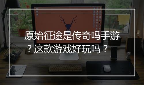 原始征途是传奇吗手游？这款游戏好玩吗？
