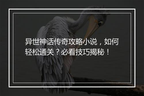 异世神话传奇攻略小说，如何轻松通关？必看技巧揭秘！