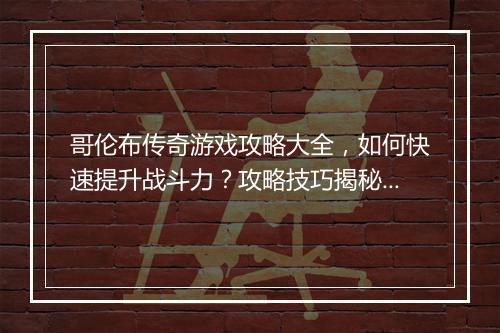 哥伦布传奇游戏攻略大全，如何快速提升战斗力？攻略技巧揭秘！