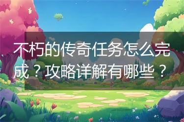 不朽的传奇任务怎么完成？攻略详解有哪些？