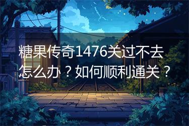 糖果传奇1476关过不去怎么办？如何顺利通关？