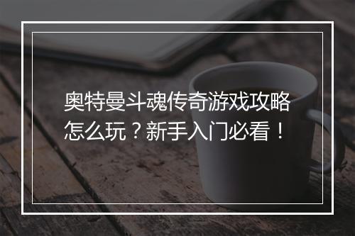奥特曼斗魂传奇游戏攻略怎么玩？新手入门必看！