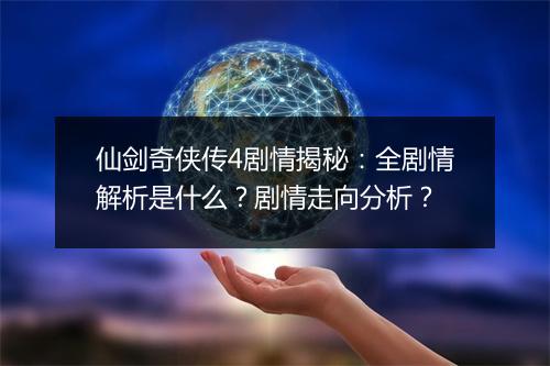 仙剑奇侠传4剧情揭秘：全剧情解析是什么？剧情走向分析？