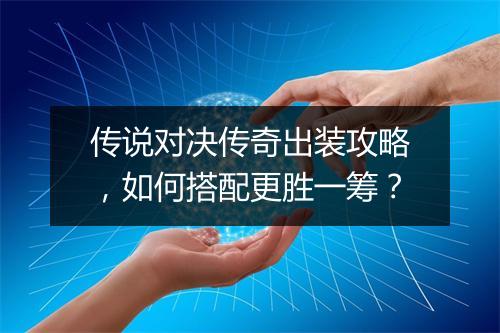 传说对决传奇出装攻略，如何搭配更胜一筹？