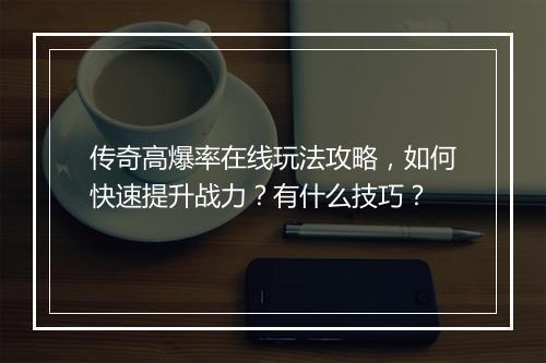 传奇高爆率在线玩法攻略，如何快速提升战力？有什么技巧？