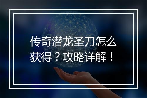 传奇潜龙圣刀怎么获得？攻略详解！