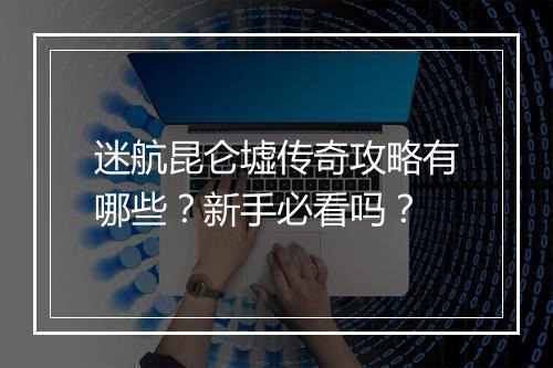 迷航昆仑墟传奇攻略有哪些？新手必看吗？