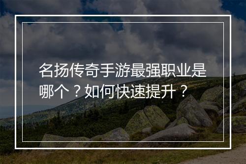 名扬传奇手游最强职业是哪个？如何快速提升？