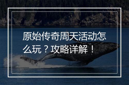 原始传奇周天活动怎么玩？攻略详解！