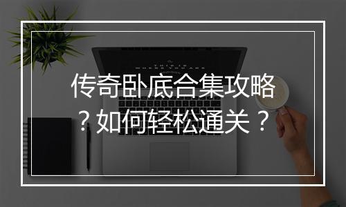 传奇卧底合集攻略？如何轻松通关？