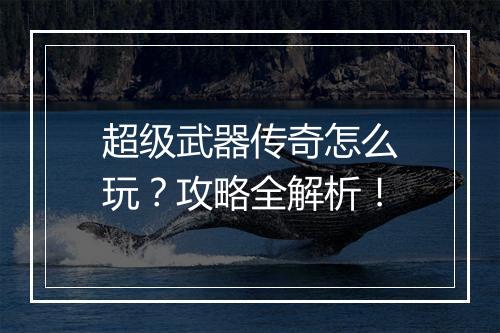 超级武器传奇怎么玩？攻略全解析！