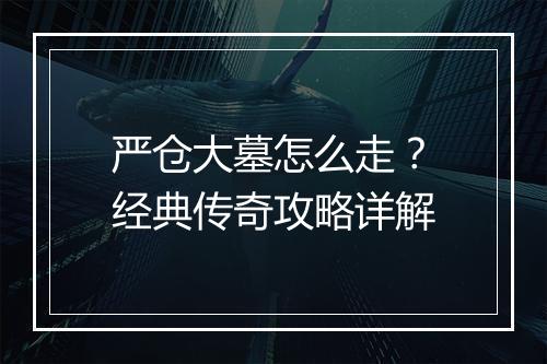 严仓大墓怎么走？经典传奇攻略详解