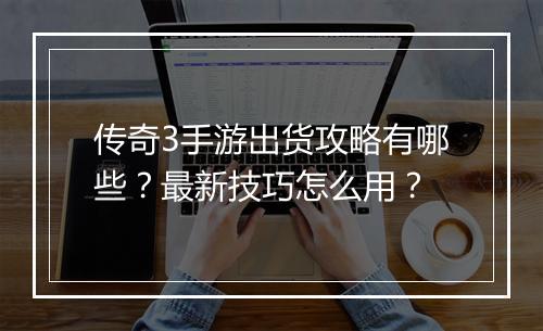 传奇3手游出货攻略有哪些？最新技巧怎么用？