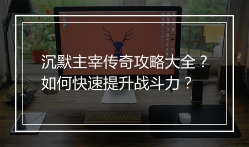沉默主宰传奇攻略大全？如何快速提升战斗力？