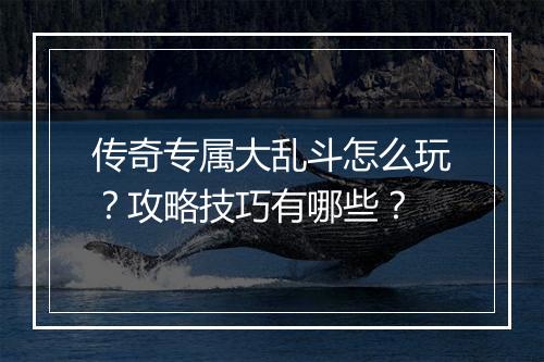 传奇专属大乱斗怎么玩？攻略技巧有哪些？