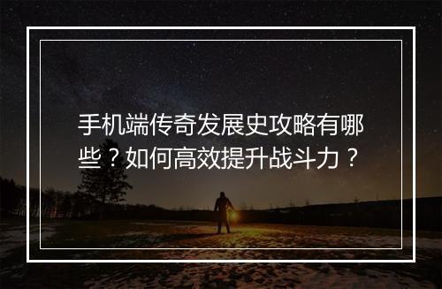 手机端传奇发展史攻略有哪些？如何高效提升战斗力？