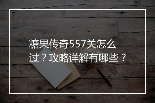 糖果传奇557关怎么过？攻略详解有哪些？