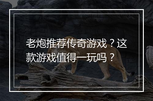 老炮推荐传奇游戏？这款游戏值得一玩吗？