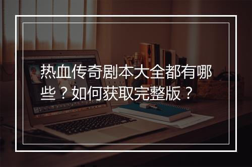 热血传奇剧本大全都有哪些？如何获取完整版？