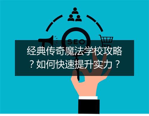 经典传奇魔法学校攻略？如何快速提升实力？