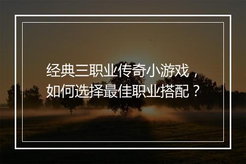 经典三职业传奇小游戏，如何选择最佳职业搭配？