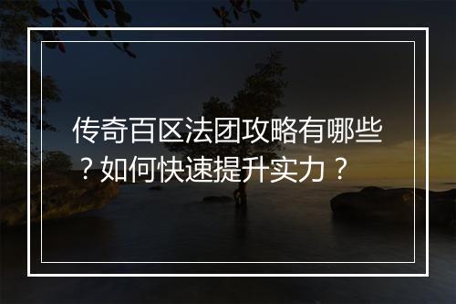 传奇百区法团攻略有哪些？如何快速提升实力？