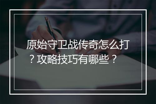 原始守卫战传奇怎么打？攻略技巧有哪些？