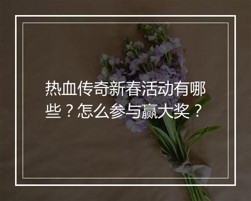 热血传奇新春活动有哪些？怎么参与赢大奖？