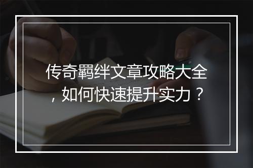 传奇羁绊文章攻略大全，如何快速提升实力？