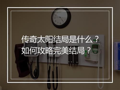 传奇太阳结局是什么？如何攻略完美结局？