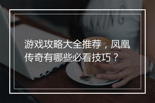 游戏攻略大全推荐，凤凰传奇有哪些必看技巧？