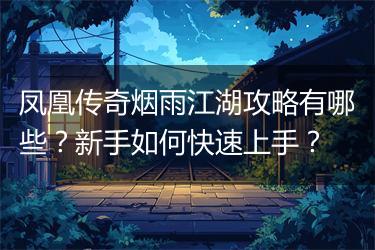 凤凰传奇烟雨江湖攻略有哪些？新手如何快速上手？