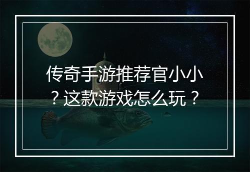 传奇手游推荐官小小？这款游戏怎么玩？