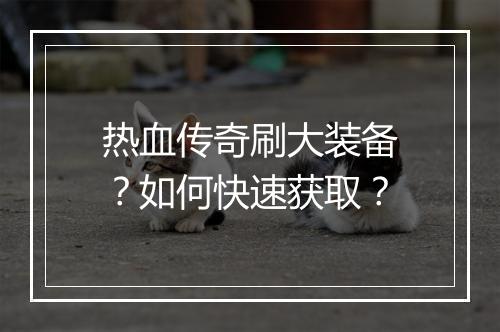 热血传奇刷大装备？如何快速获取？