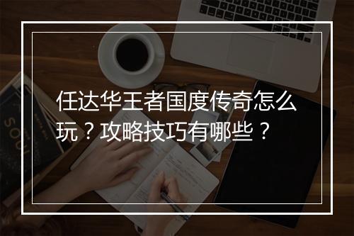 任达华王者国度传奇怎么玩？攻略技巧有哪些？