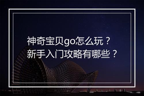 神奇宝贝go怎么玩？新手入门攻略有哪些？